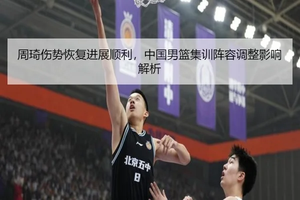 周琦伤势恢复进展顺利，中国男篮集训阵容调整影响解析